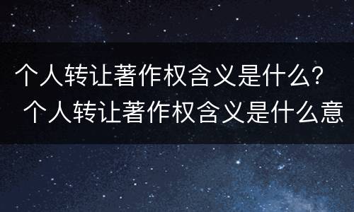 个人转让著作权含义是什么？ 个人转让著作权含义是什么意思