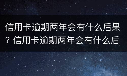 信用卡逾期两年会有什么后果? 信用卡逾期两年会有什么后果嘛