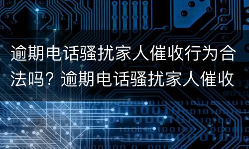 逾期电话骚扰家人催收行为合法吗? 逾期电话骚扰家人催收行为合法吗