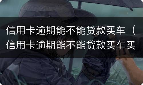 信用卡逾期能不能贷款买车（信用卡逾期能不能贷款买车买房）