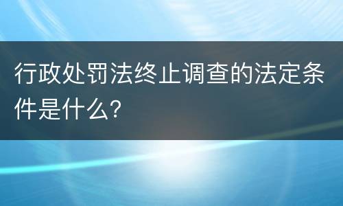 行政处罚法终止调查的法定条件是什么？