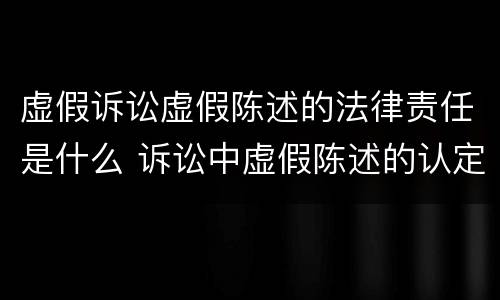 虚假诉讼虚假陈述的法律责任是什么 诉讼中虚假陈述的认定标准