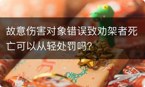 故意伤害对象错误致劝架者死亡可以从轻处罚吗？