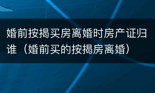 婚前按揭买房离婚时房产证归谁（婚前买的按揭房离婚）