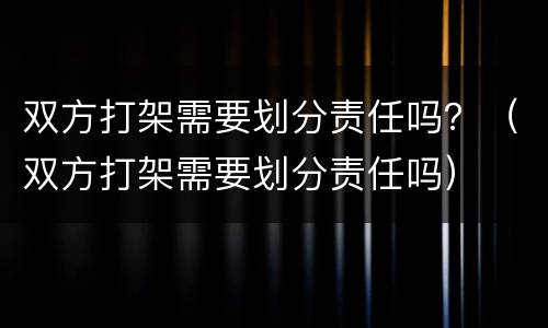 双方打架需要划分责任吗？（双方打架需要划分责任吗）