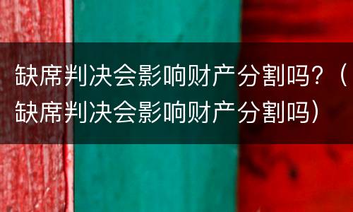 缺席判决会影响财产分割吗?（缺席判决会影响财产分割吗）