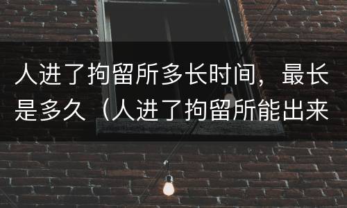 人进了拘留所多长时间，最长是多久（人进了拘留所能出来吗）