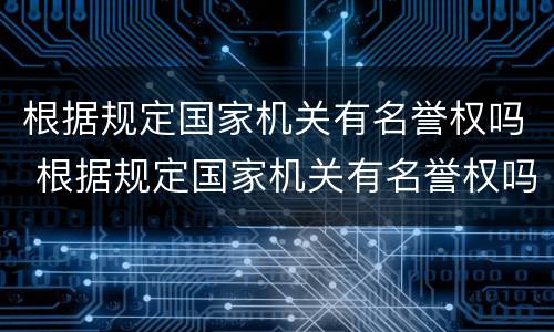 根据规定国家机关有名誉权吗 根据规定国家机关有名誉权吗为什么