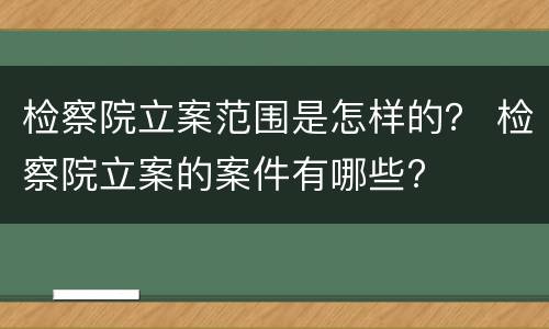 检察院立案范围是怎样的？ 检察院立案的案件有哪些?