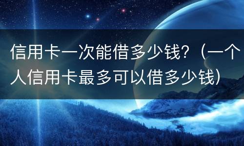 信用卡一次能借多少钱? 信用卡一次能借多少钱啊