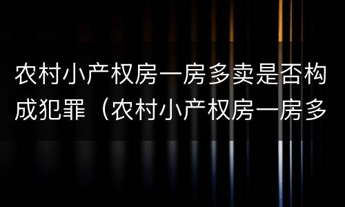 农村小产权房一房多卖是否构成犯罪（农村小产权房一房多卖是否构成犯罪行为）