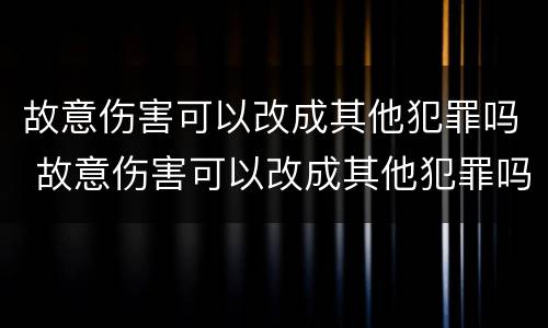 故意伤害可以改成其他犯罪吗 故意伤害可以改成其他犯罪吗