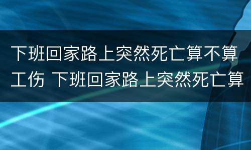 下班回家路上突然死亡算不算工伤 下班回家路上突然死亡算不算工伤