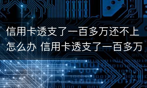 信用卡透支了一百多万还不上怎么办 信用卡透支了一百多万还不上怎么办呢