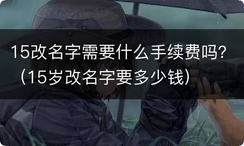 15改名字需要什么手续费吗？（15岁改名字要多少钱）