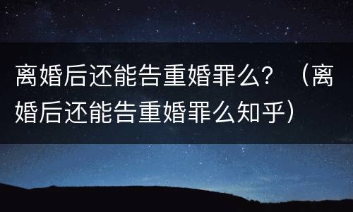 离婚后还能告重婚罪么？（离婚后还能告重婚罪么知乎）