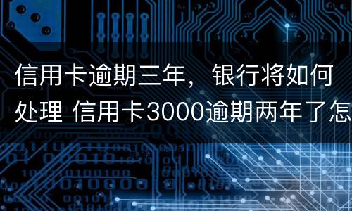 信用卡逾期三年，银行将如何处理 信用卡3000逾期两年了怎么办