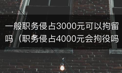 一般职务侵占3000元可以拘留吗（职务侵占4000元会拘役吗）