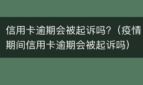 信用卡逾期会被起诉吗?（疫情期间信用卡逾期会被起诉吗）