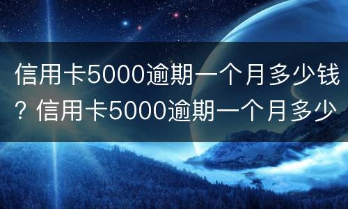 信用卡5000逾期一个月多少钱? 信用卡5000逾期一个月多少钱