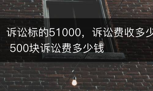 诉讼标的51000，诉讼费收多少 500块诉讼费多少钱