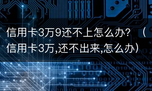 信用卡3万9还不上怎么办？（信用卡3万,还不出来,怎么办）