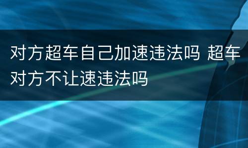 对方超车自己加速违法吗 超车对方不让速违法吗