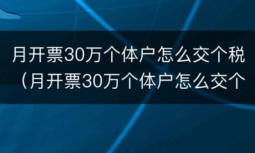 月开票30万个体户怎么交个税（月开票30万个体户怎么交个人所得税）