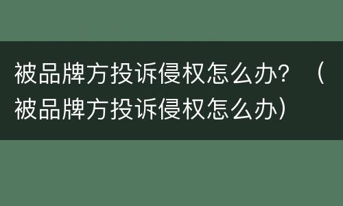 被品牌方投诉侵权怎么办？（被品牌方投诉侵权怎么办）