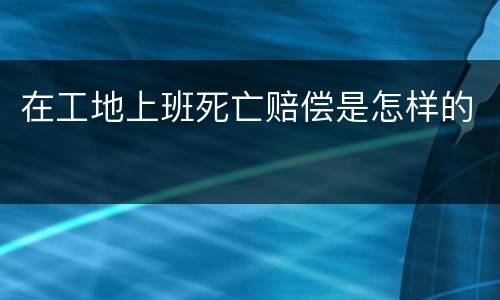 在工地上班死亡赔偿是怎样的