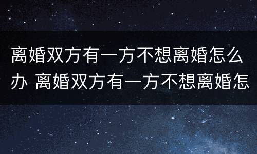 离婚双方有一方不想离婚怎么办 离婚双方有一方不想离婚怎么办理