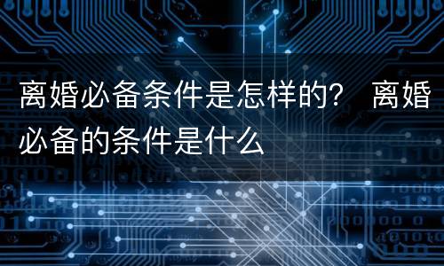 离婚必备条件是怎样的？ 离婚必备的条件是什么