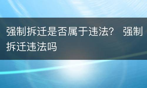 强制拆迁是否属于违法？ 强制拆迁违法吗