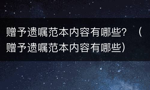 赠予遗嘱范本内容有哪些？（赠予遗嘱范本内容有哪些）