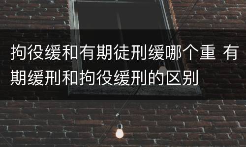 拘役缓和有期徒刑缓哪个重 有期缓刑和拘役缓刑的区别