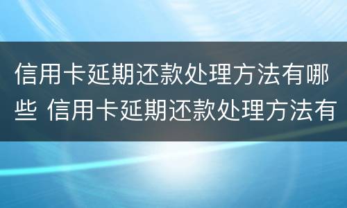 信用卡延期还款处理方法有哪些 信用卡延期还款处理方法有哪些规定