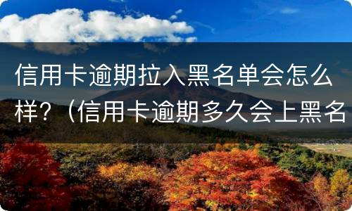 信用卡逾期拉入黑名单会怎么样?（信用卡逾期多久会上黑名单）