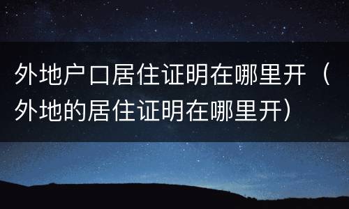 外地户口居住证明在哪里开（外地的居住证明在哪里开）