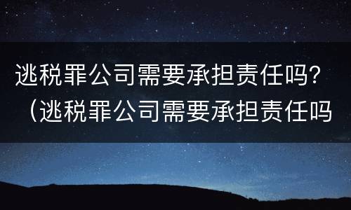 逃税罪公司需要承担责任吗？（逃税罪公司需要承担责任吗知乎）