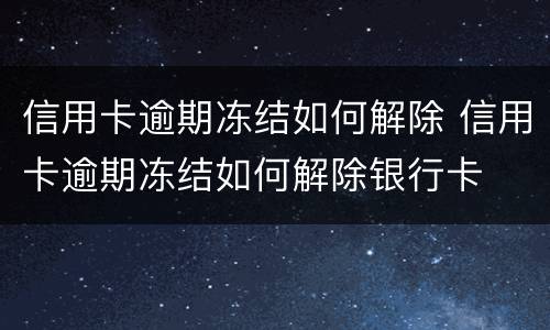 信用卡逾期冻结如何解除 信用卡逾期冻结如何解除银行卡