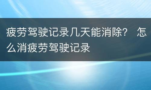 疲劳驾驶记录几天能消除？ 怎么消疲劳驾驶记录