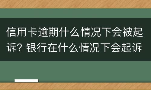 信用卡逾期什么情况下会被起诉? 银行在什么情况下会起诉信用卡逾期人员