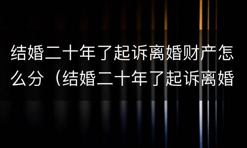 结婚二十年了起诉离婚财产怎么分（结婚二十年了起诉离婚财产怎么分割）