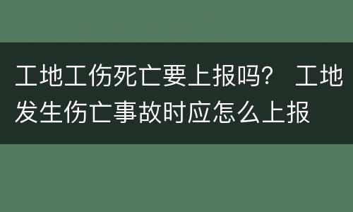 工地工伤死亡要上报吗？ 工地发生伤亡事故时应怎么上报