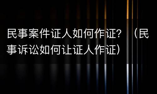 民事案件证人如何作证？（民事诉讼如何让证人作证）