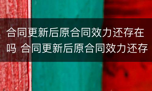 合同更新后原合同效力还存在吗 合同更新后原合同效力还存在吗为什么