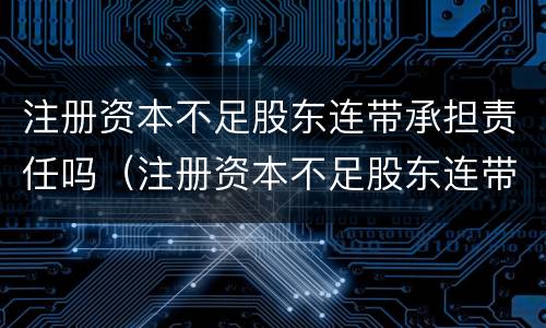 注册资本不足股东连带承担责任吗（注册资本不足股东连带承担责任吗为什么）