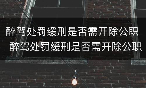 醉驾处罚缓刑是否需开除公职 醉驾处罚缓刑是否需开除公职呢