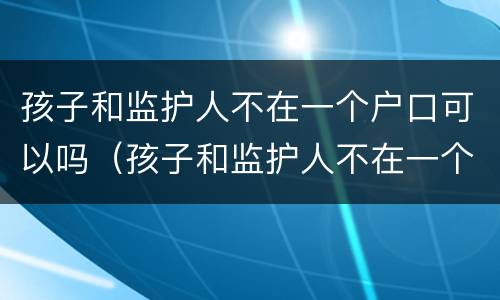 孩子和监护人不在一个户口可以吗（孩子和监护人不在一个户口本上）