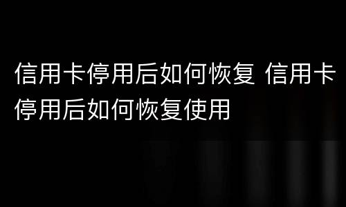 信用卡停用后如何恢复 信用卡停用后如何恢复使用